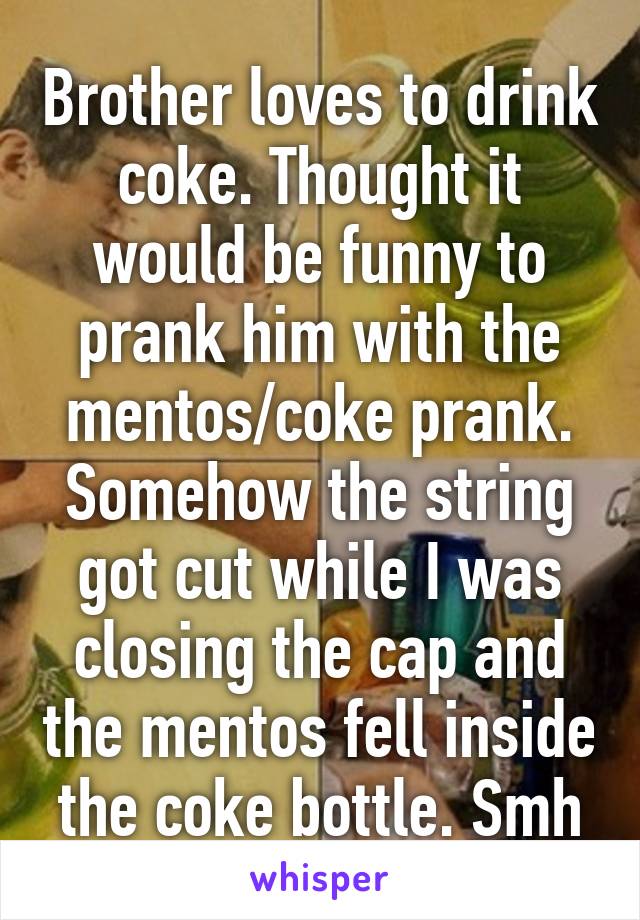 Brother loves to drink coke. Thought it would be funny to prank him with the mentos/coke prank. Somehow the string got cut while I was closing the cap and the mentos fell inside the coke bottle. Smh