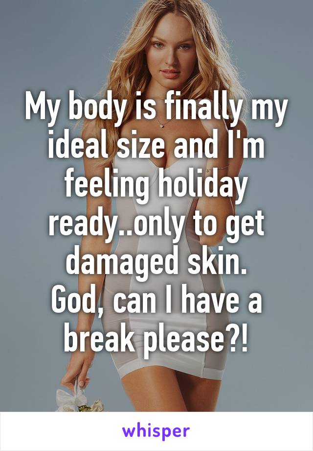 My body is finally my ideal size and I'm feeling holiday ready..only to get damaged skin.
God, can I have a break please?!
