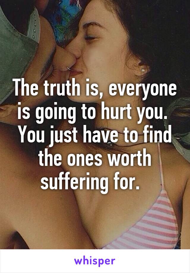 The truth is, everyone is going to hurt you. 
You just have to find the ones worth suffering for.  