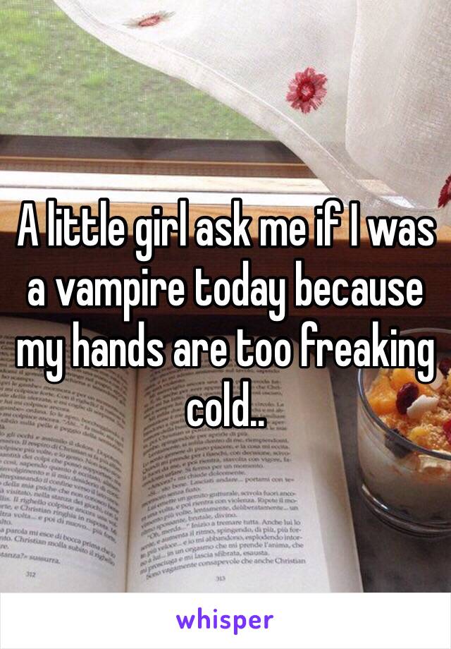 A little girl ask me if I was a vampire today because my hands are too freaking cold..