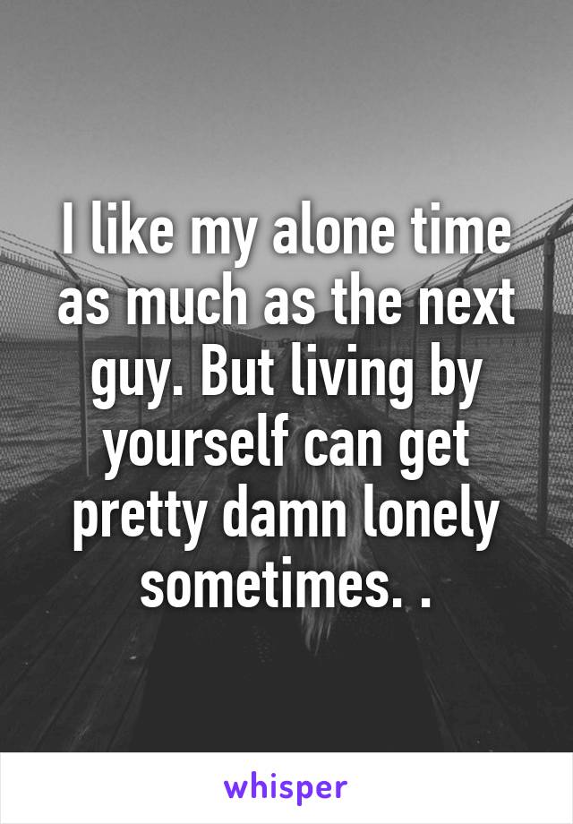 I like my alone time as much as the next guy. But living by yourself can get pretty damn lonely sometimes. .