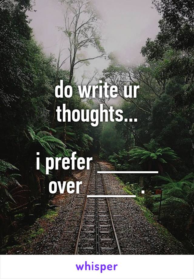 do write ur thoughts...

i prefer _____ over ____ .