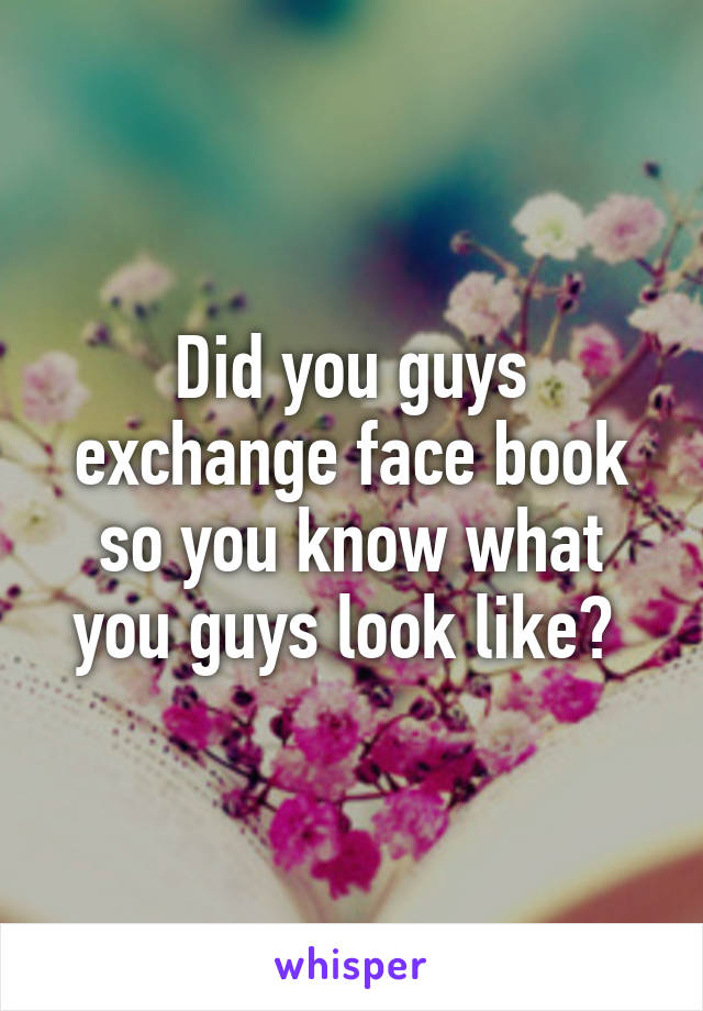 Did you guys exchange face book so you know what you guys look like? 