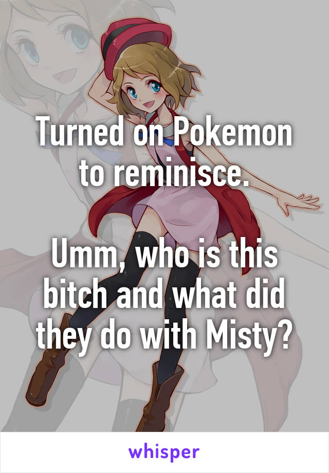 Turned on Pokemon to reminisce.

Umm, who is this bitch and what did they do with Misty?