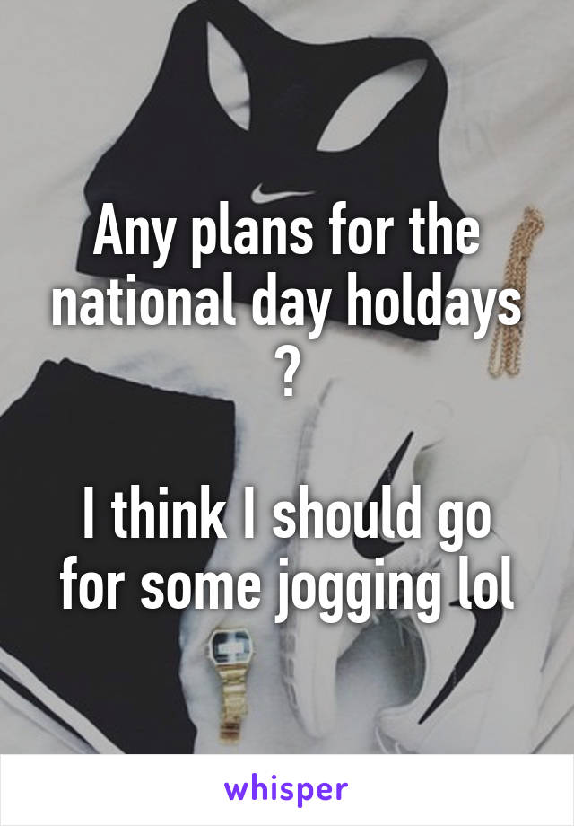 Any plans for the national day holdays ?

I think I should go for some jogging lol