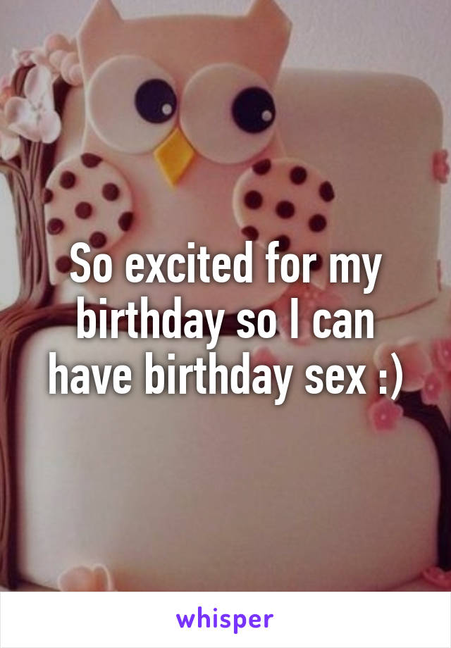 So excited for my birthday so I can have birthday sex :)