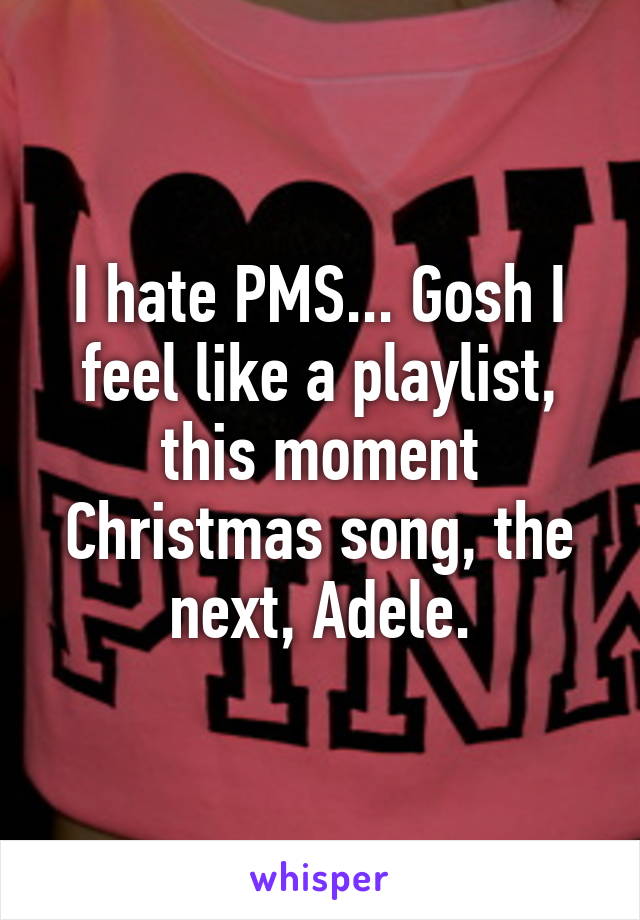 I hate PMS... Gosh I feel like a playlist, this moment Christmas song, the next, Adele.