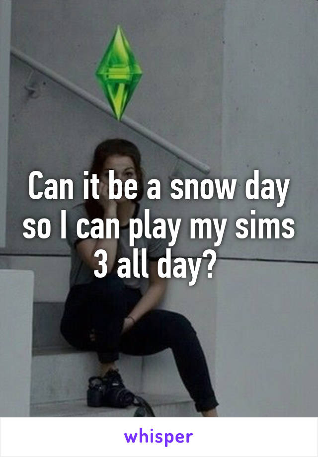 Can it be a snow day so I can play my sims 3 all day? 