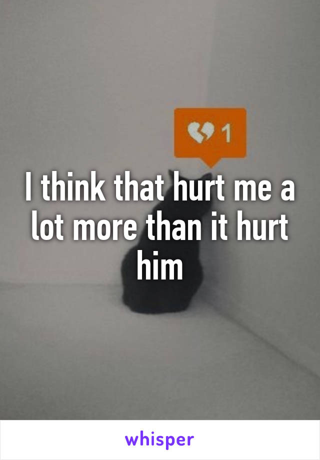 I think that hurt me a lot more than it hurt him