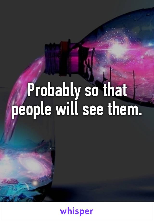 Probably so that people will see them.  