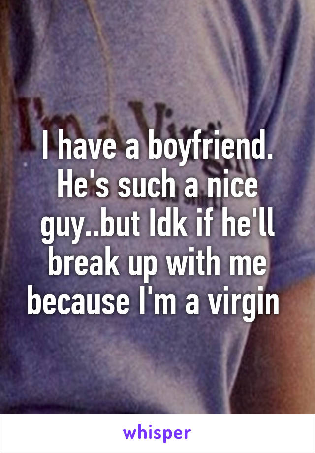 I have a boyfriend. He's such a nice guy..but Idk if he'll break up with me because I'm a virgin 