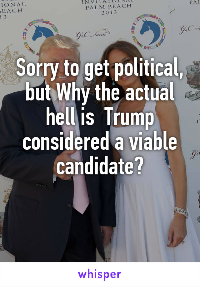 Sorry to get political, but Why the actual hell is  Trump considered a viable candidate?

