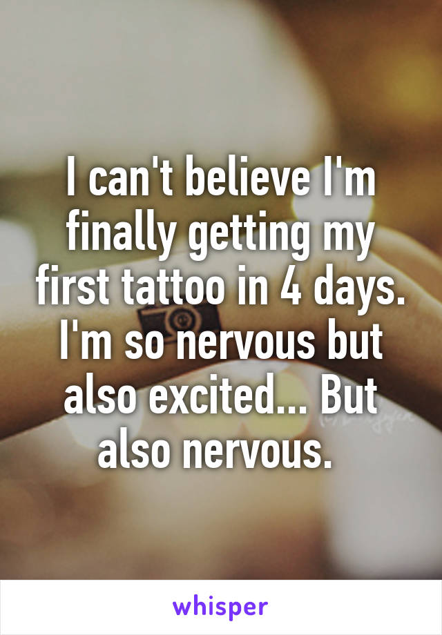 I can't believe I'm finally getting my first tattoo in 4 days. I'm so nervous but also excited... But also nervous. 