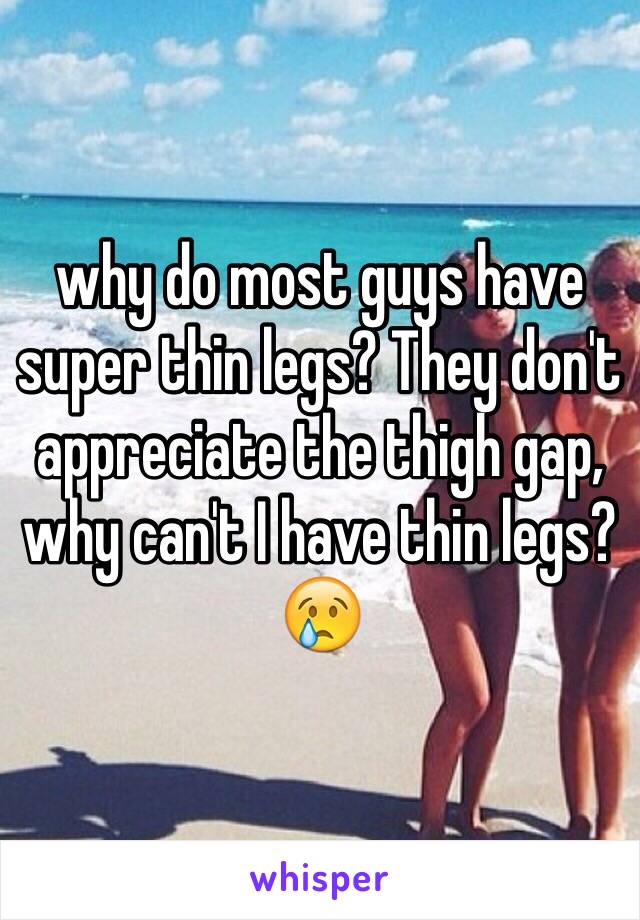 why do most guys have super thin legs? They don't appreciate the thigh gap, why can't I have thin legs? 😢