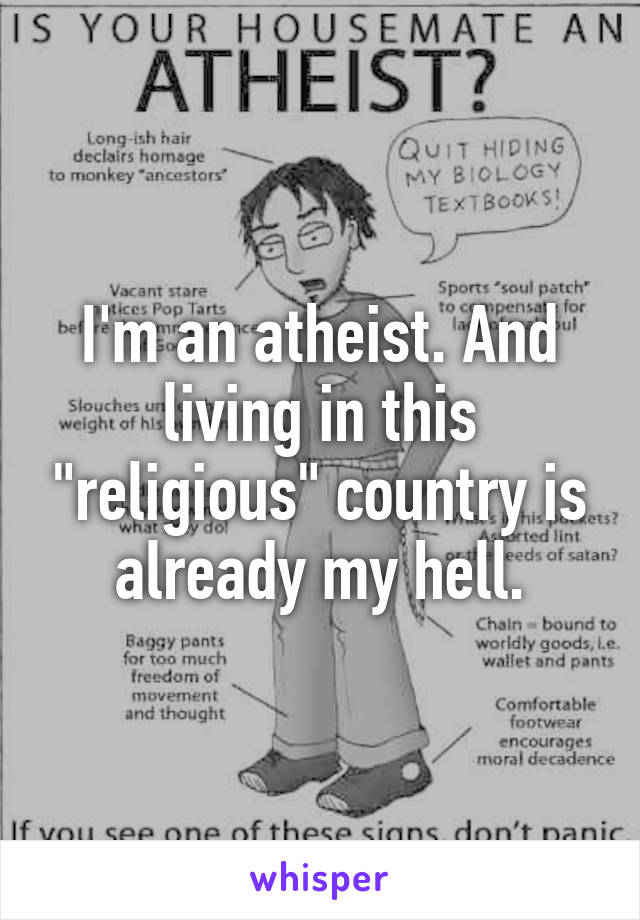 I'm an atheist. And living in this "religious" country is already my hell.