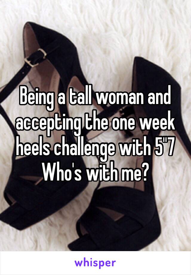 Being a tall woman and accepting the one week heels challenge with 5"7
Who's with me?