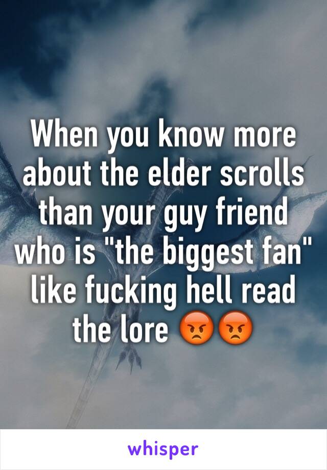 When you know more about the elder scrolls than your guy friend who is "the biggest fan"  like fucking hell read the lore 😡😡