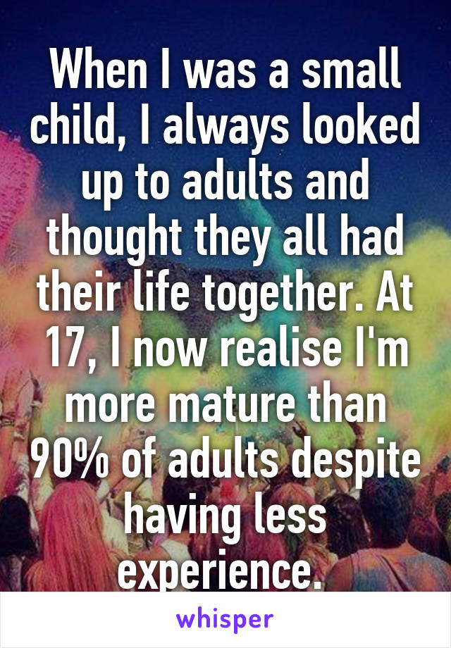 When I was a small child, I always looked up to adults and thought they all had their life together. At 17, I now realise I'm more mature than 90% of adults despite having less experience. 