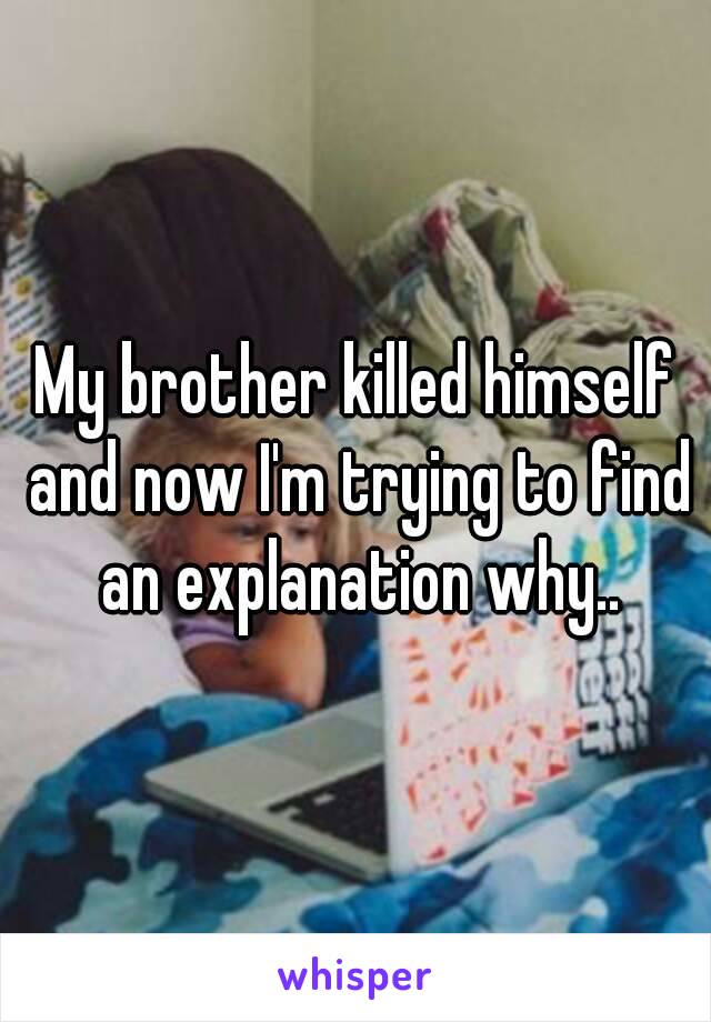 My brother killed himself and now I'm trying to find an explanation why..