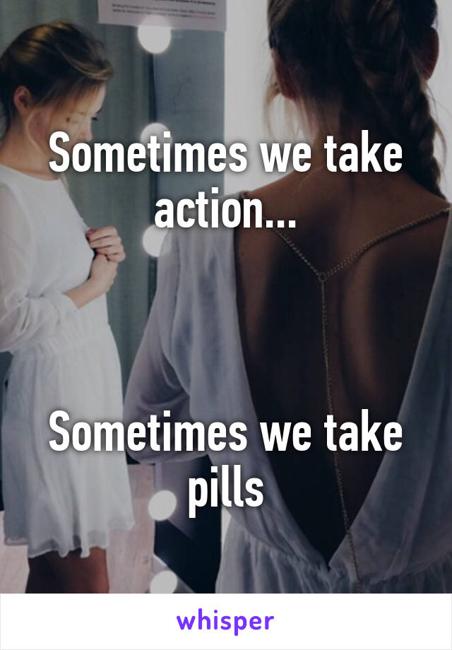 Sometimes we take action...



Sometimes we take pills