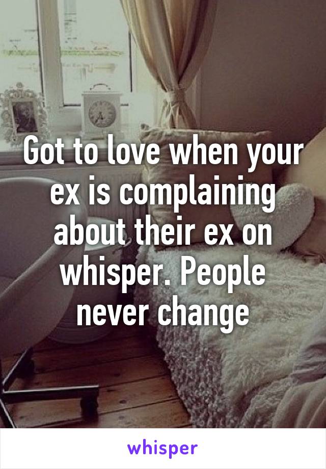 Got to love when your ex is complaining about their ex on whisper. People never change