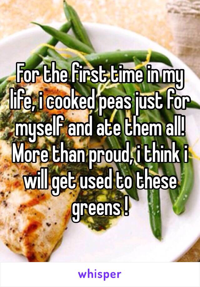 For the first time in my life, i cooked peas just for myself and ate them all! More than proud, i think i will get used to these greens !