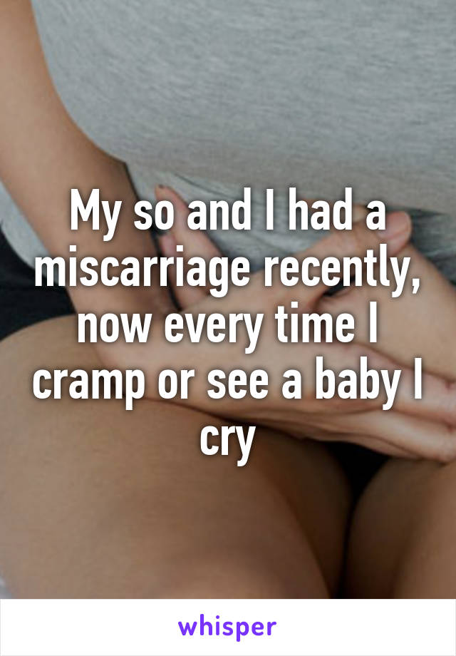 My so and I had a miscarriage recently, now every time I cramp or see a baby I cry