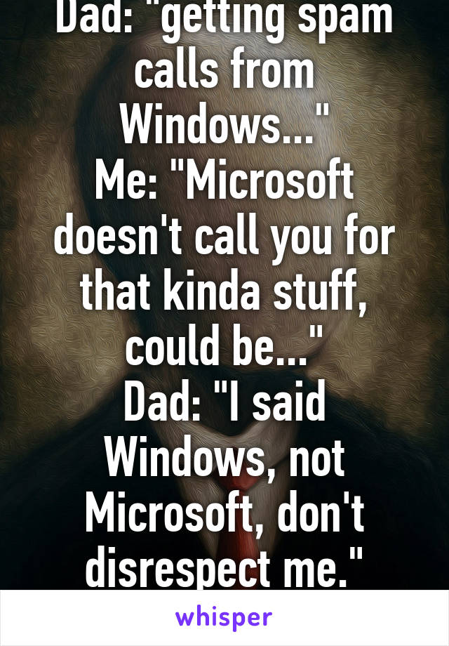 Dad: "getting spam calls from Windows..."
Me: "Microsoft doesn't call you for that kinda stuff, could be..."
Dad: "I said Windows, not Microsoft, don't disrespect me."
Really ...?!