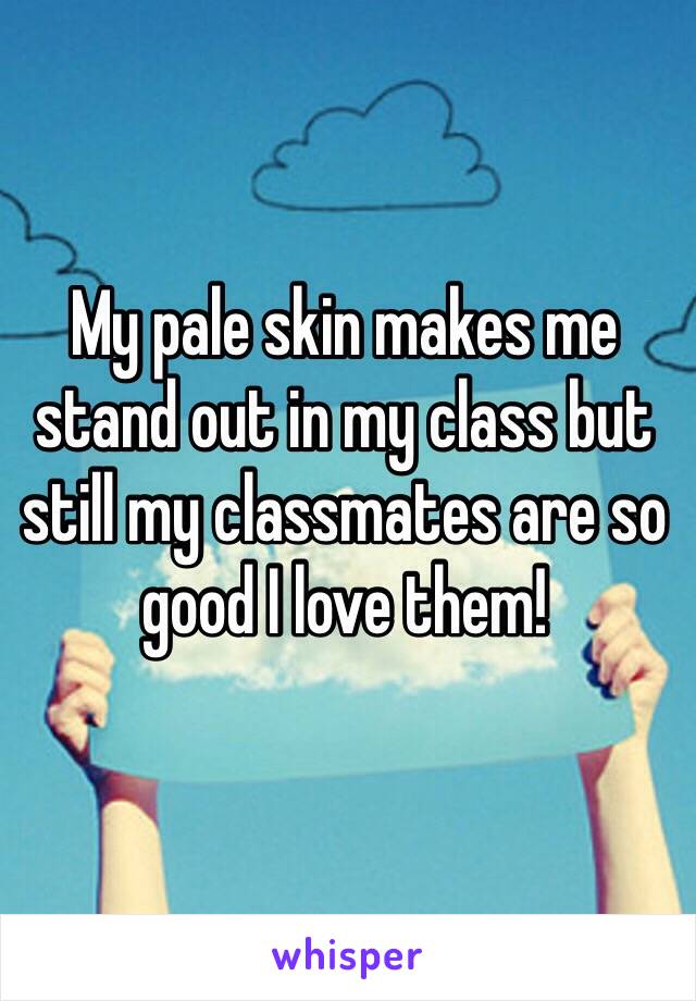 My pale skin makes me stand out in my class but still my classmates are so good I love them!