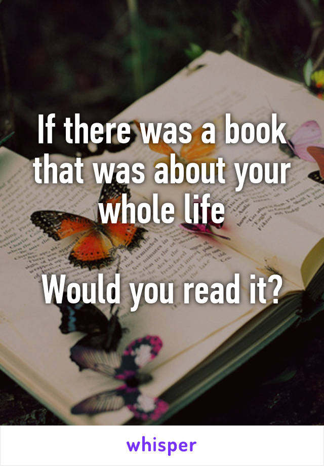 If there was a book that was about your whole life

Would you read it?
