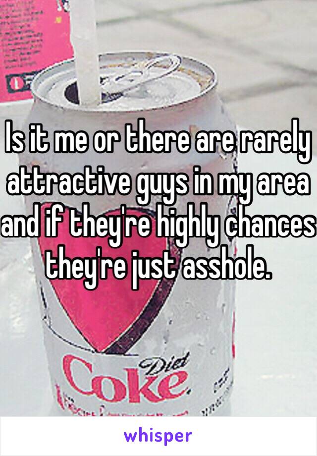 Is it me or there are rarely attractive guys in my area and if they're highly chances they're just asshole.