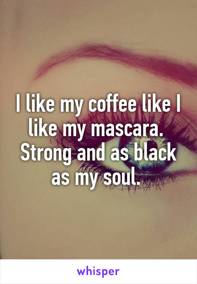 I like my coffee like I like my mascara. 
Strong and as black as my soul. 