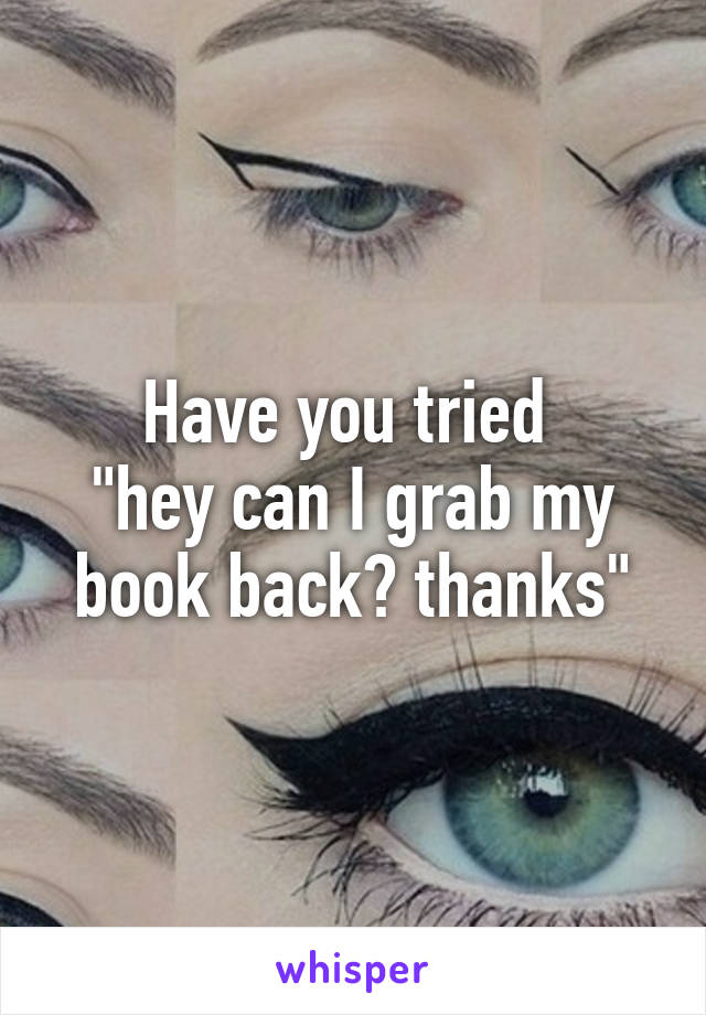Have you tried 
"hey can I grab my book back? thanks"