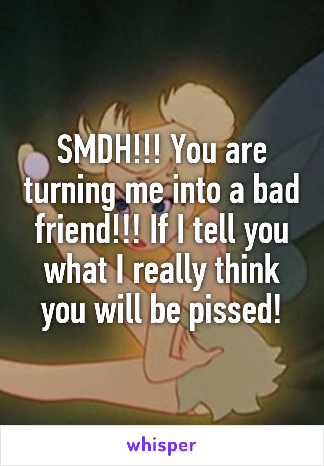 SMDH!!! You are turning me into a bad friend!!! If I tell you what I really think you will be pissed!