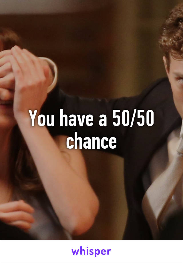 You have a 50/50 chance