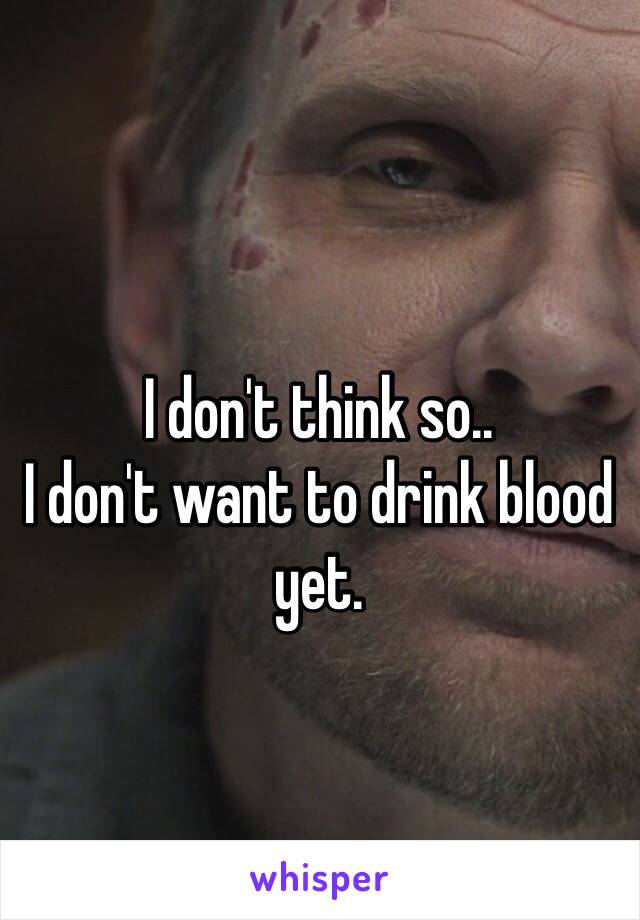 I don't think so.. 
I don't want to drink blood yet.