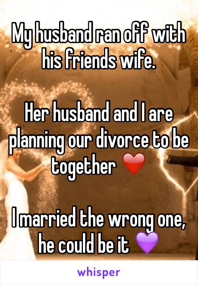 My husband ran off with his friends wife. 

Her husband and I are planning our divorce to be together ❤️

I married the wrong one, he could be it 💜