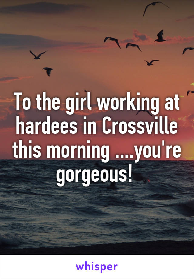 To the girl working at hardees in Crossville this morning ....you're gorgeous! 
