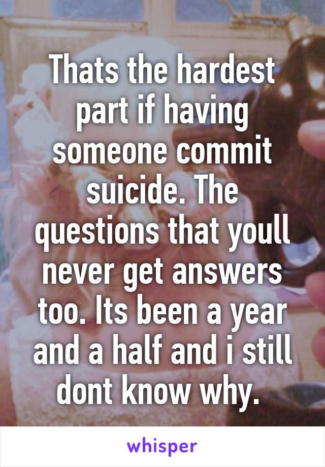 Thats the hardest part if having someone commit suicide. The questions that youll never get answers too. Its been a year and a half and i still dont know why. 