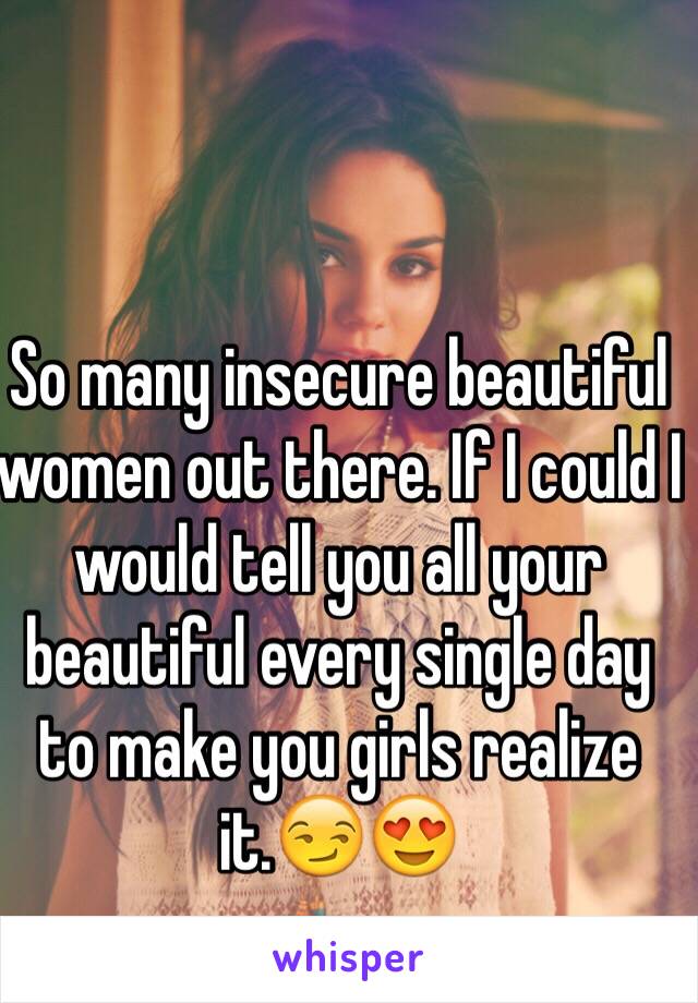 So many insecure beautiful women out there. If I could I would tell you all your beautiful every single day to make you girls realize it.😏😍