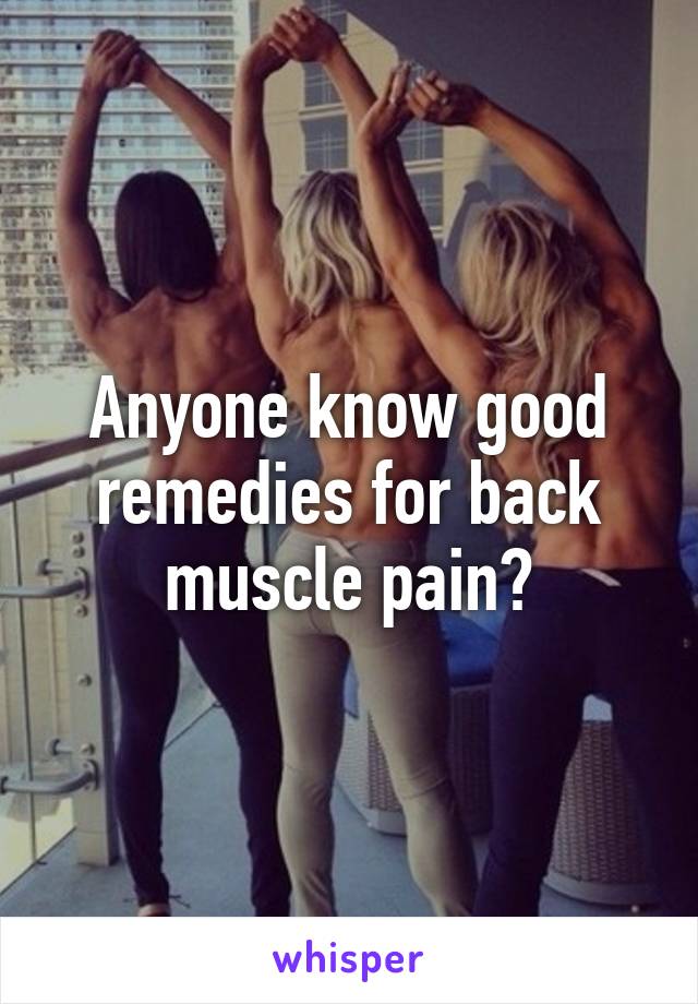 Anyone know good remedies for back muscle pain?