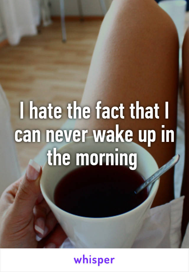 I hate the fact that I can never wake up in the morning 