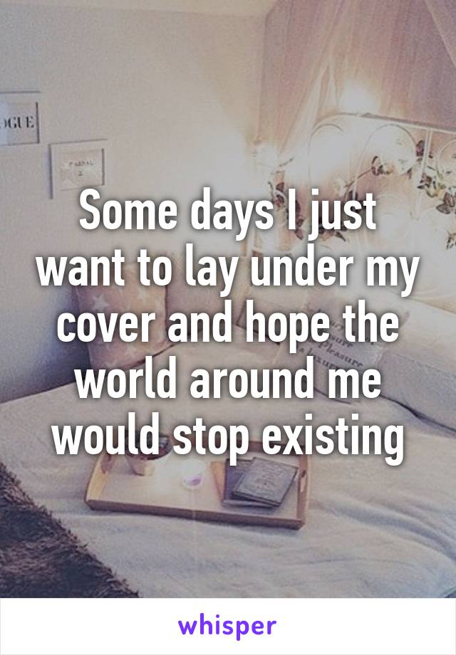 Some days I just want to lay under my cover and hope the world around me would stop existing