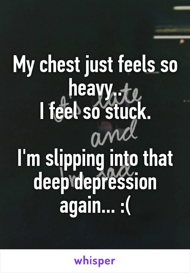 My chest just feels so heavy..
I feel so stuck.

I'm slipping into that deep depression again... :(