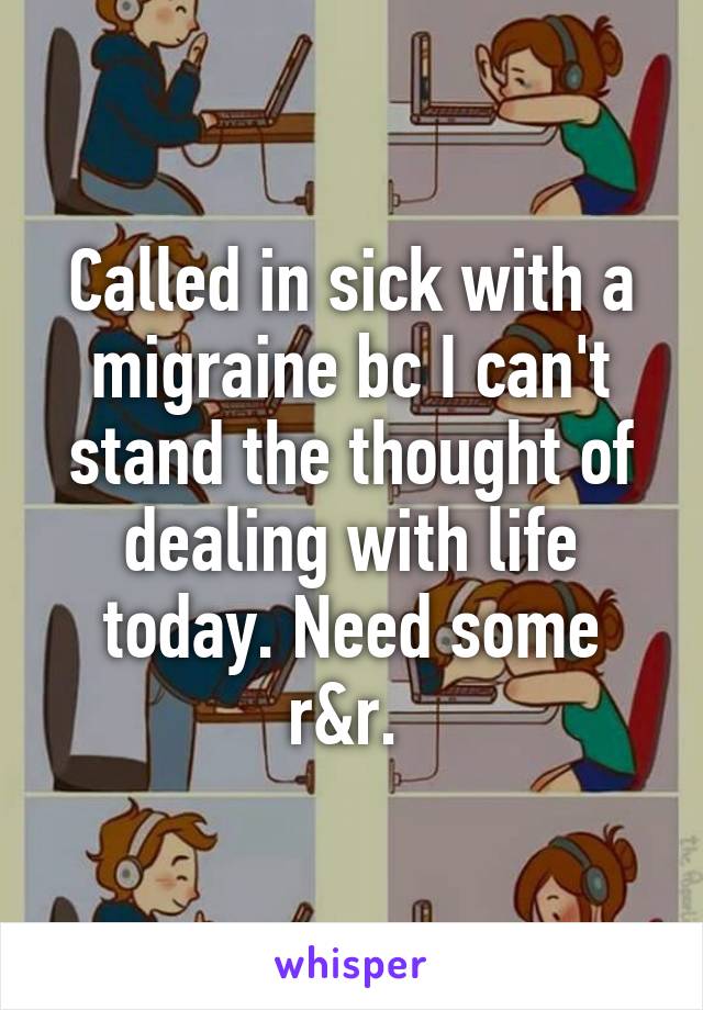 Called in sick with a migraine bc I can't stand the thought of dealing with life today. Need some r&r. 