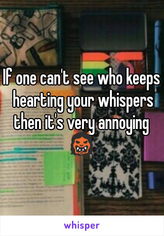 If one can't see who keeps hearting your whispers then it's very annoying 
👹