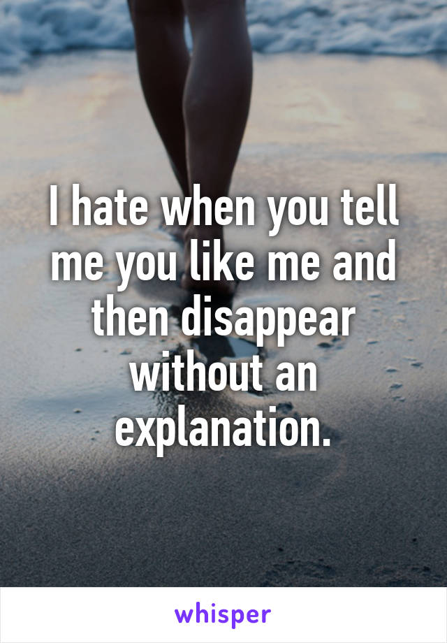 I hate when you tell me you like me and then disappear without an explanation.
