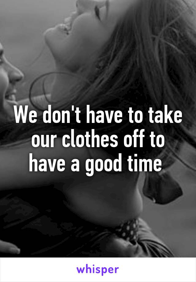 We don't have to take our clothes off to have a good time 