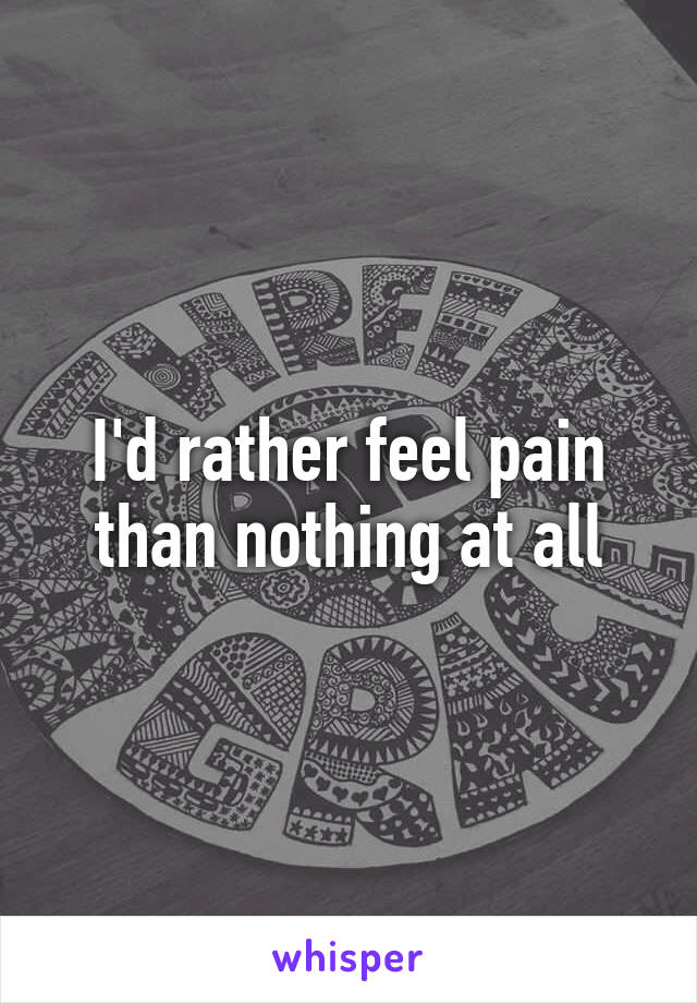 I'd rather feel pain than nothing at all