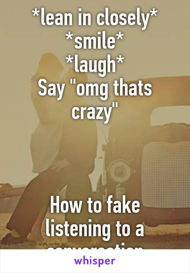 *lean in closely*
*smile*
*laugh*
Say "omg thats crazy"



How to fake listening to a conversation